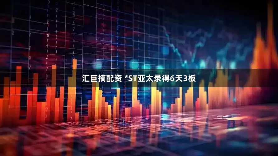 汇巨摘配资 *ST亚太录得6天3板