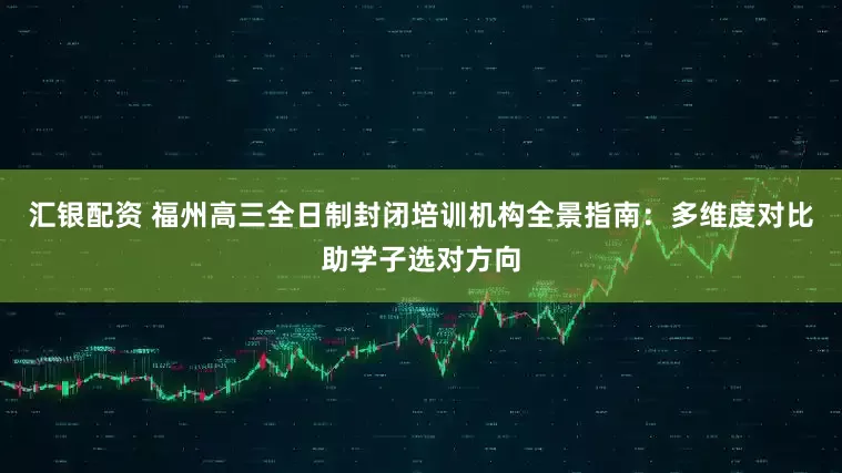 汇银配资 福州高三全日制封闭培训机构全景指南：多维度对比助学子选对方向