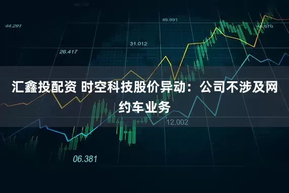 汇鑫投配资 时空科技股价异动：公司不涉及网约车业务
