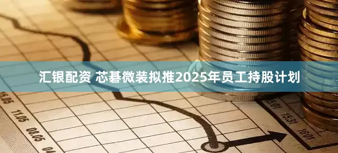 汇银配资 芯碁微装拟推2025年员工持股计划