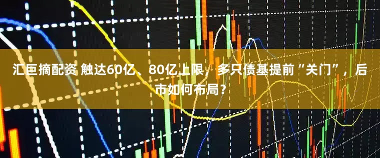 汇巨摘配资 触达60亿、80亿上限，多只债基提前“关门”，后市如何布局？
