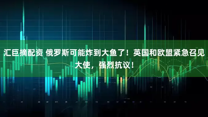 汇巨摘配资 俄罗斯可能炸到大鱼了！英国和欧盟紧急召见大使，强烈抗议！