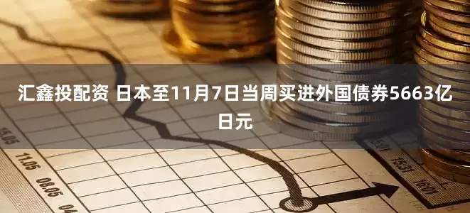 汇鑫投配资 日本至11月7日当周买进外国债券5663亿日元