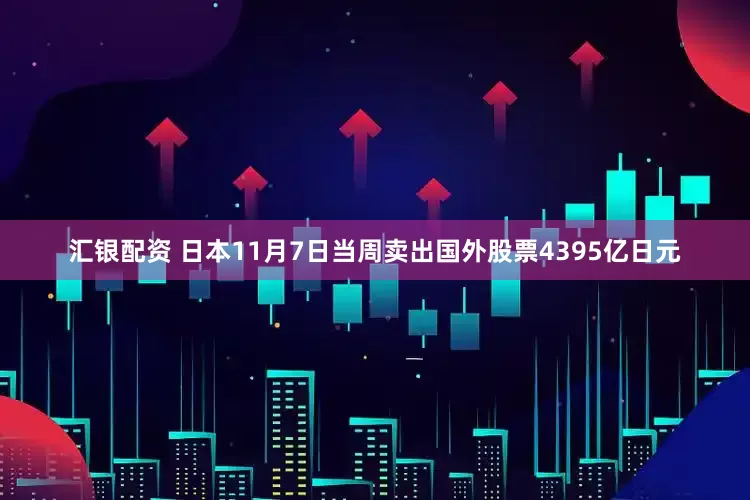 汇银配资 日本11月7日当周卖出国外股票4395亿日元