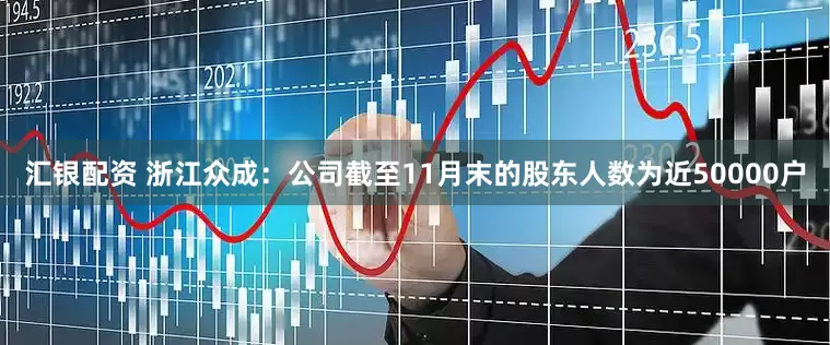 汇银配资 浙江众成：公司截至11月末的股东人数为近50000户