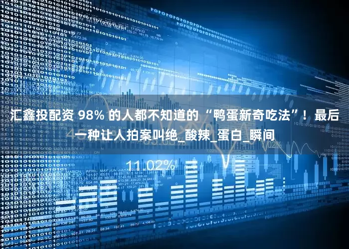 汇鑫投配资 98% 的人都不知道的 “鸭蛋新奇吃法”！最后一种让人拍案叫绝_酸辣_蛋白_瞬间
