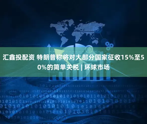 汇鑫投配资 特朗普称将对大部分国家征收15%至50%的简单关税 | 环球市场