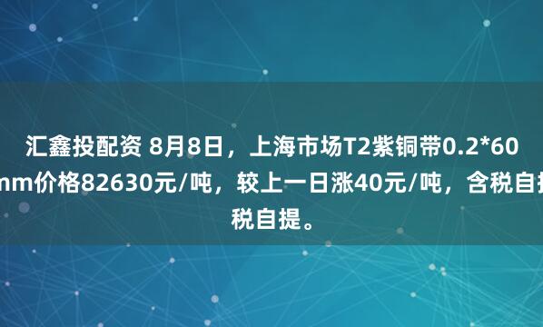 汇鑫投配资 8月8日，上海市场T2紫铜带0.2*600mm价格82630元/吨，较上一日涨40元/吨，含税自提。