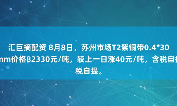 汇巨摘配资 8月8日，苏州市场T2紫铜带0.4*300mm价格82330元/吨，较上一日涨40元/吨，含税自提。