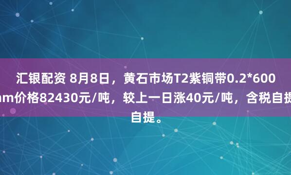 汇银配资 8月8日，黄石市场T2紫铜带0.2*600mm价格82430元/吨，较上一日涨40元/吨，含税自提。