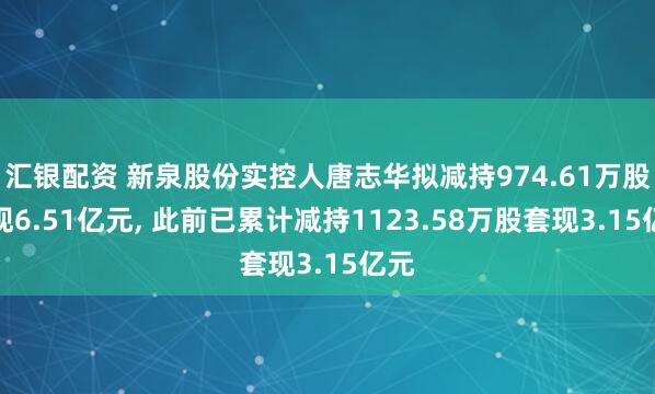 汇银配资 新泉股份实控人唐志华拟减持974.61万股套现6.51亿元, 此前已累计减持1123.58万股套现3.15亿元