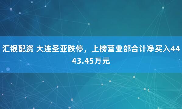 汇银配资 大连圣亚跌停，上榜营业部合计净买入4443.45万元