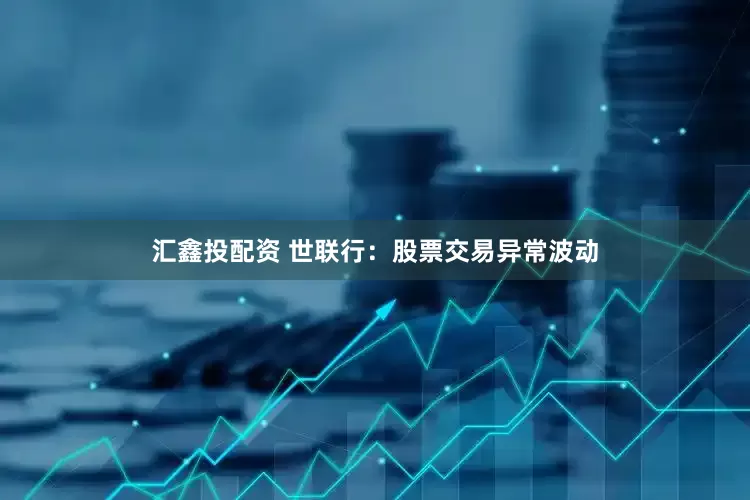 汇鑫投配资 世联行：股票交易异常波动