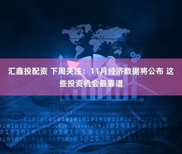 汇鑫投配资 下周关注：11月经济数据将公布 这些投资机会最靠谱