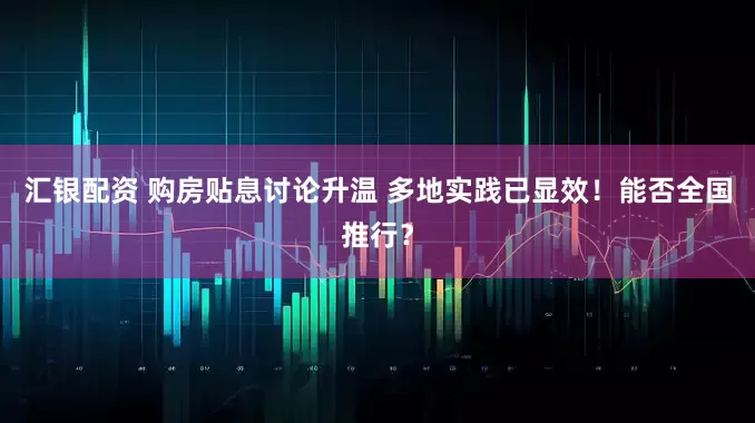 汇银配资 购房贴息讨论升温 多地实践已显效！能否全国推行？